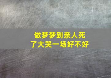 做梦梦到亲人死了大哭一场好不好