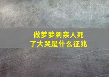 做梦梦到亲人死了大哭是什么征兆