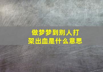 做梦梦到别人打架出血是什么意思