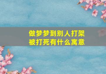 做梦梦到别人打架被打死有什么寓意