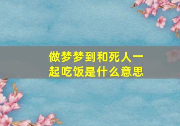 做梦梦到和死人一起吃饭是什么意思