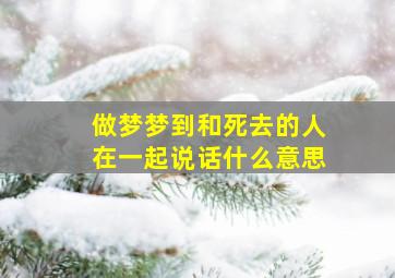 做梦梦到和死去的人在一起说话什么意思