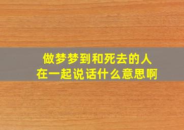 做梦梦到和死去的人在一起说话什么意思啊