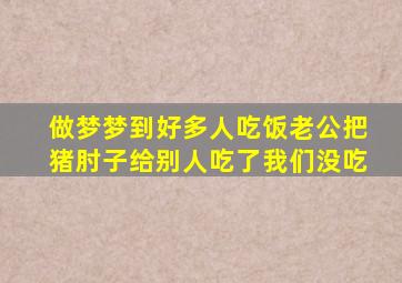 做梦梦到好多人吃饭老公把猪肘子给别人吃了我们没吃