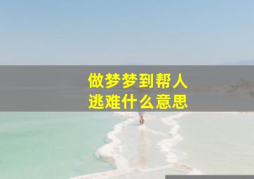 做梦梦到帮人逃难什么意思