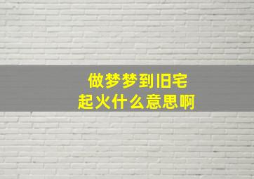 做梦梦到旧宅起火什么意思啊