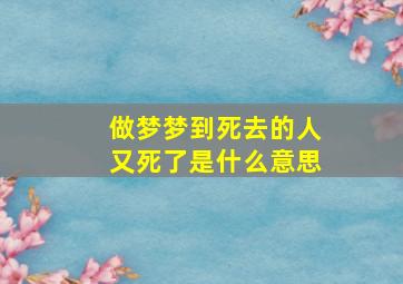 做梦梦到死去的人又死了是什么意思