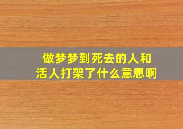 做梦梦到死去的人和活人打架了什么意思啊