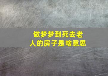 做梦梦到死去老人的房子是啥意思