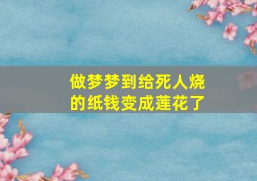 做梦梦到给死人烧的纸钱变成莲花了