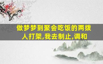 做梦梦到聚会吃饭的两拨人打架,我去制止,调和