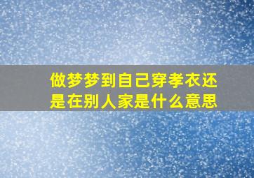 做梦梦到自己穿孝衣还是在别人家是什么意思