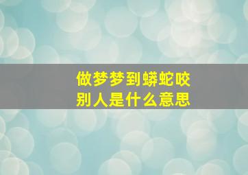 做梦梦到蟒蛇咬别人是什么意思