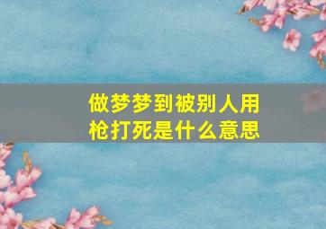 做梦梦到被别人用枪打死是什么意思