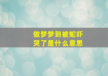 做梦梦到被蛇吓哭了是什么意思