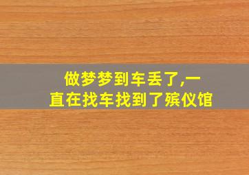 做梦梦到车丢了,一直在找车找到了殡仪馆