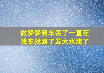 做梦梦到车丢了一直在找车找到了发大水淹了