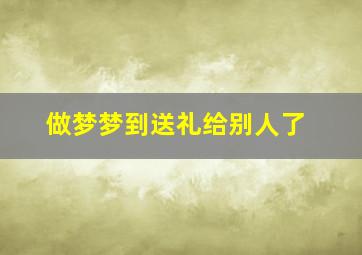 做梦梦到送礼给别人了