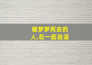 做梦梦死去的人,在一起说话