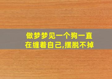 做梦梦见一个狗一直在缠着自己,摆脱不掉