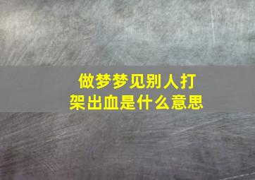 做梦梦见别人打架出血是什么意思