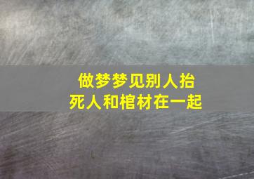 做梦梦见别人抬死人和棺材在一起