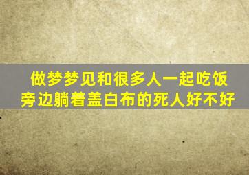 做梦梦见和很多人一起吃饭旁边躺着盖白布的死人好不好