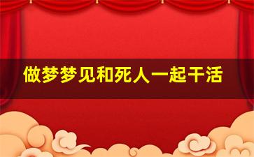 做梦梦见和死人一起干活