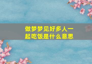 做梦梦见好多人一起吃饭是什么意思