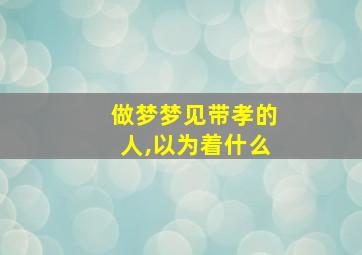 做梦梦见带孝的人,以为着什么