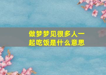 做梦梦见很多人一起吃饭是什么意思