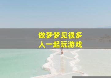 做梦梦见很多人一起玩游戏