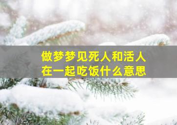 做梦梦见死人和活人在一起吃饭什么意思