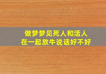 做梦梦见死人和活人在一起放牛说话好不好