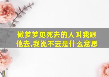 做梦梦见死去的人叫我跟他去,我说不去是什么意思