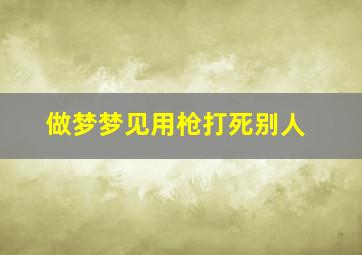 做梦梦见用枪打死别人