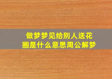 做梦梦见给别人送花圈是什么意思周公解梦