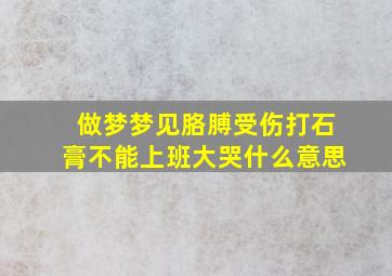 做梦梦见胳膊受伤打石膏不能上班大哭什么意思