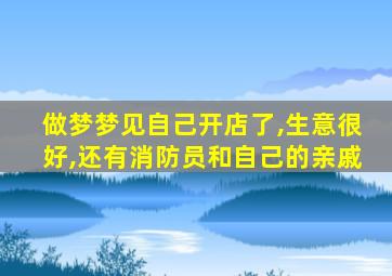 做梦梦见自己开店了,生意很好,还有消防员和自己的亲戚