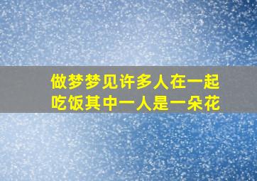 做梦梦见许多人在一起吃饭其中一人是一朵花