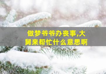 做梦爷爷办丧事,大舅来帮忙什么意思啊