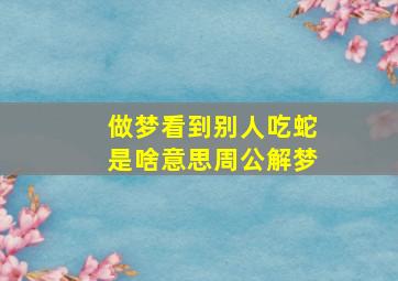 做梦看到别人吃蛇是啥意思周公解梦