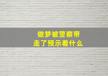 做梦被警察带走了预示着什么