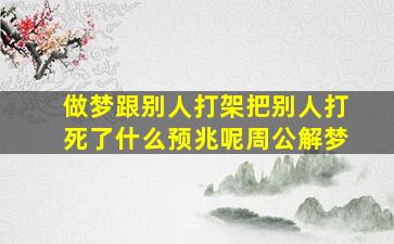 做梦跟别人打架把别人打死了什么预兆呢周公解梦