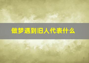 做梦遇到旧人代表什么