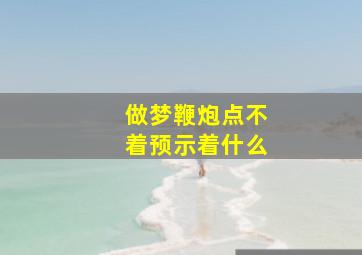 做梦鞭炮点不着预示着什么