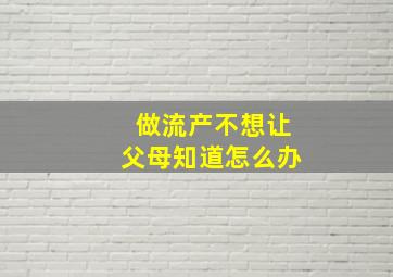 做流产不想让父母知道怎么办