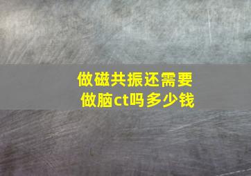 做磁共振还需要做脑ct吗多少钱