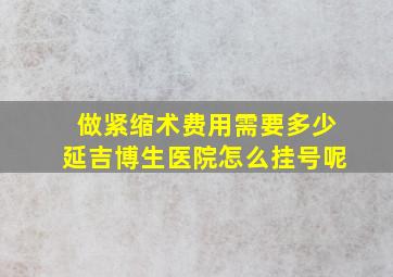 做紧缩术费用需要多少延吉博生医院怎么挂号呢