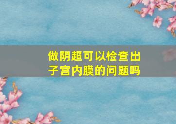 做阴超可以检查出子宫内膜的问题吗